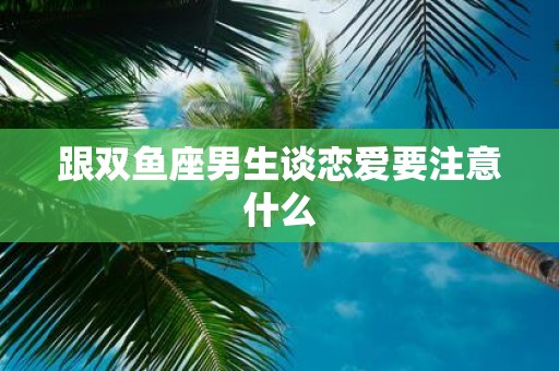 跟双鱼座男生谈恋爱要注意什么