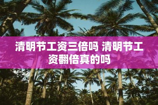 清明节工资三倍吗 清明节工资翻倍真的吗