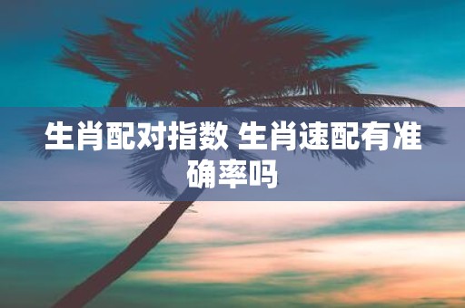 生肖配对指数 生肖速配有准确率吗