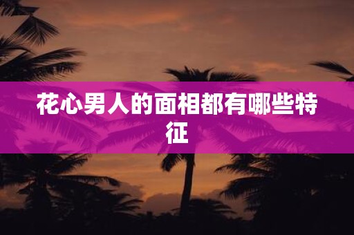 花心男人的面相都有哪些特征