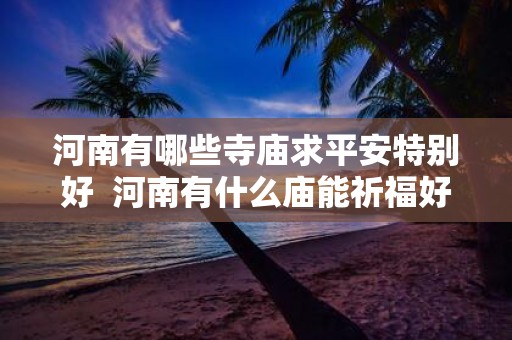 河南有哪些寺庙求平安特别好 河南有什么庙能祈福好