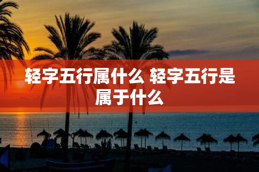 轻字五行属什么 轻字五行是属于什么