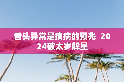 舌头异常是疾病的预兆 2025破太岁躲星
