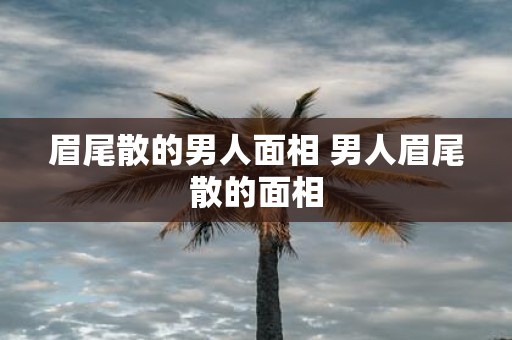 眉尾散的男人面相 男人眉尾散的面相