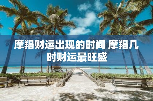 摩羯财运出现的时间 摩羯几时财运最旺盛