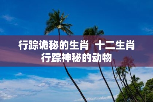 行踪诡秘的生肖 十二生肖行踪神秘的动物