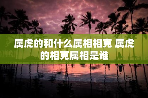 属虎的和什么属相相克 属虎的相克属相是谁