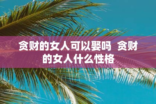 贪财的女人可以娶吗 贪财的女人什么性格