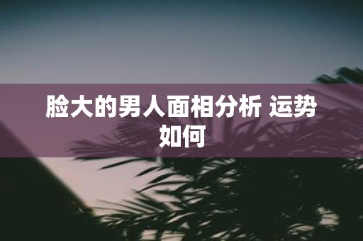 脸大的男人面相分析 运势如何