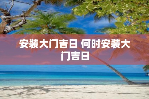 安装大门吉日 何时安装大门吉日