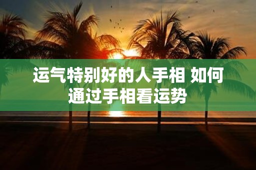 运气特别好的人手相 如何通过手相看运势