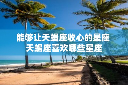 能够让天蝎座收心的星座 天蝎座喜欢哪些星座