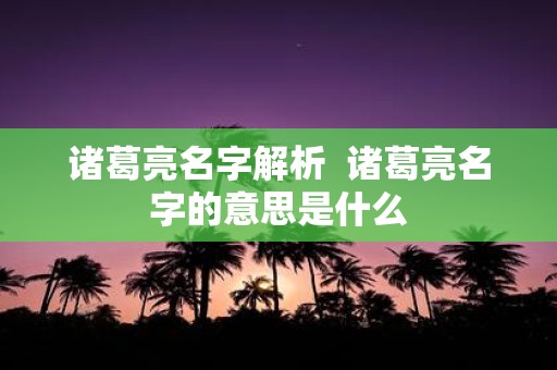 诸葛亮名字解析 诸葛亮名字的意思是什么