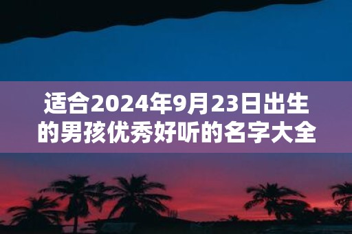 适合2025年9月23日出生的男孩优秀好听的名字大全