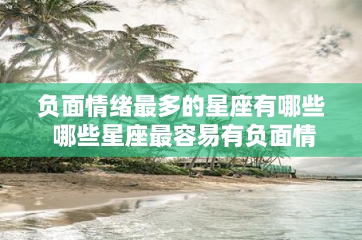 负面情绪最多的星座有哪些 哪些星座最容易有负面情绪