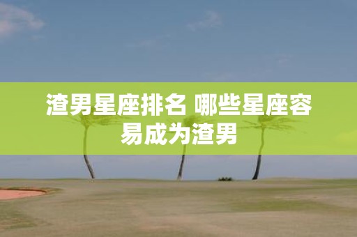 渣男星座排名 哪些星座容易成为渣男