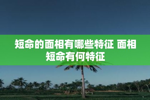 短命的面相有哪些特征 面相短命有何特征
