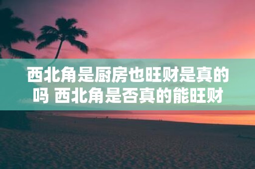 西北角是厨房也旺财是真的吗 西北角是否真的能旺财