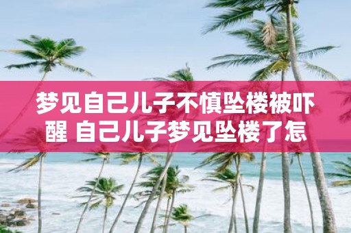 梦见自己儿子不慎坠楼被吓醒 自己儿子梦见坠楼了怎么解释