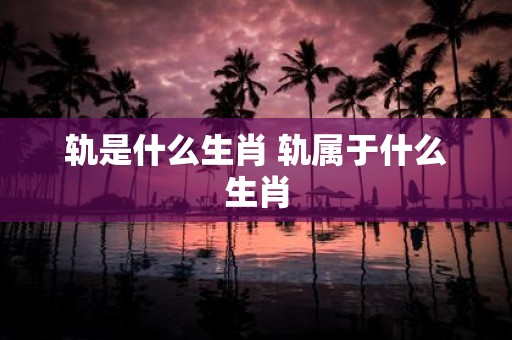 轨是什么生肖 轨属于什么生肖