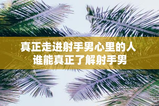 真正走进射手男心里的人 谁能真正了解射手男