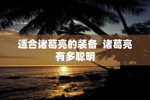 适合诸葛亮的装备 诸葛亮有多聪明