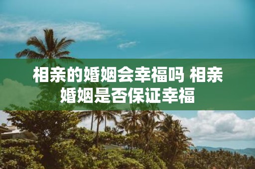 相亲的婚姻会幸福吗 相亲婚姻是否保证幸福