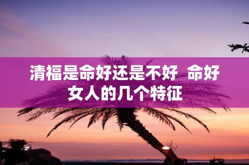 清福是命好还是不好 命好女人的几个特征