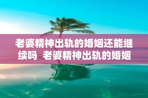 老婆精神出轨的婚姻还能继续吗 老婆精神出轨的婚姻还能继续吗