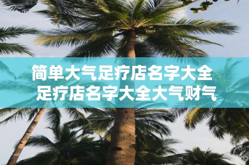 简单大气足疗店名字大全 足疗店名字大全大气财气