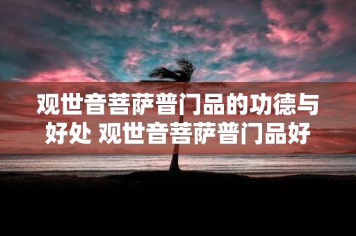 观世音菩萨普门品的功德与好处 观世音菩萨普门品好处何在