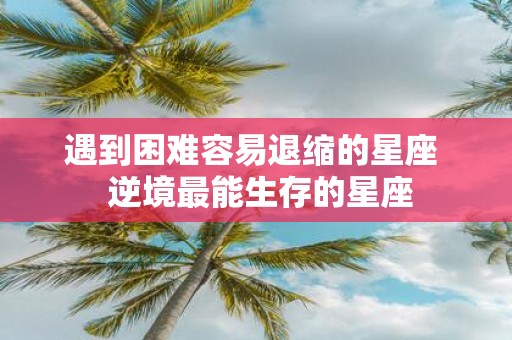 遇到困难容易退缩的星座 逆境最能生存的星座