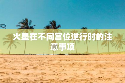 火星在不同宫位逆行时的注意事项
