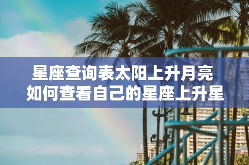 星座查询表太阳上升月亮 如何查看自己的星座上升星座和月亮