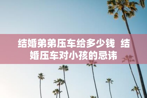 结婚弟弟压车给多少钱 结婚压车对小孩的忌讳