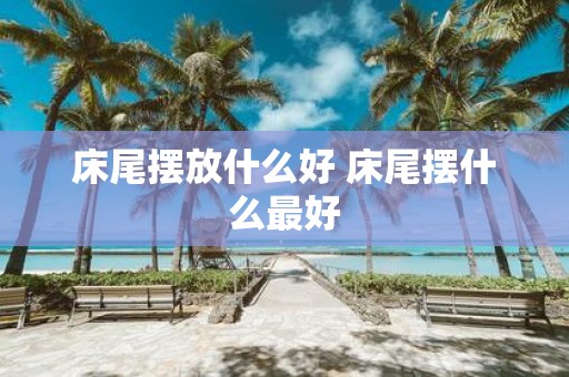 床尾摆放什么好 床尾摆什么最好