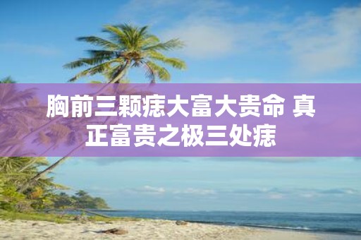 胸前三颗痣大富大贵命 真正富贵之极三处痣