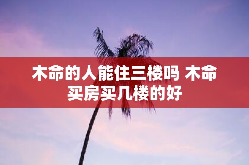木命的人能住三楼吗 木命买房买几楼的好