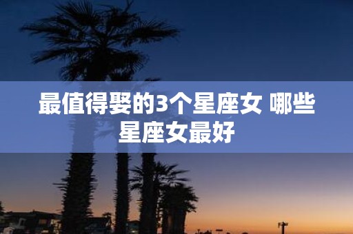 最值得娶的3个星座女 哪些星座女最好