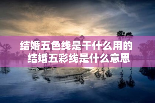 结婚五色线是干什么用的 结婚五彩线是什么意思