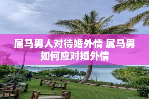 属马男人对待婚外情 属马男如何应对婚外情