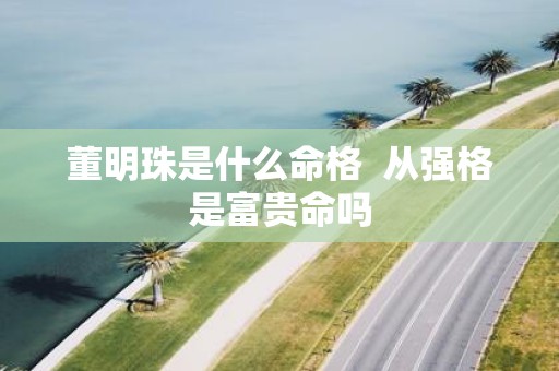 董明珠是什么命格 从强格是富贵命吗