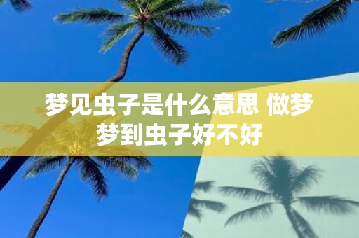 梦见虫子是什么意思 做梦梦到虫子好不好