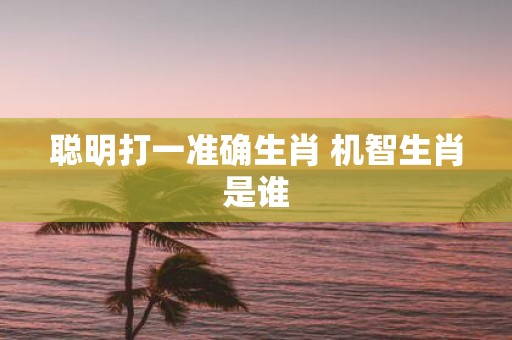 聪明打一准确生肖 机智生肖是谁