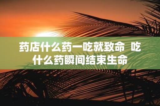 药店什么药一吃就致命 吃什么药瞬间结束生命
