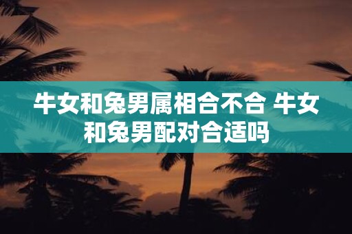 牛女和兔男属相合不合 牛女和兔男配对合适吗
