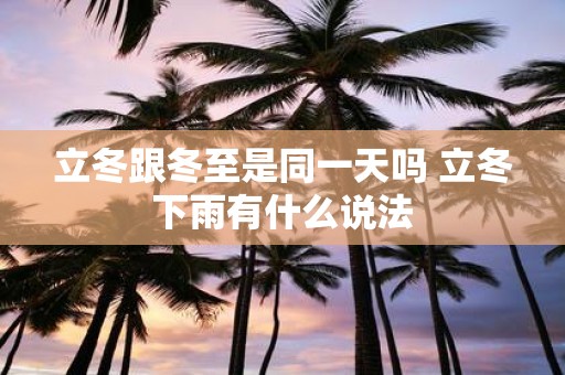立冬跟冬至是同一天吗 立冬下雨有什么说法