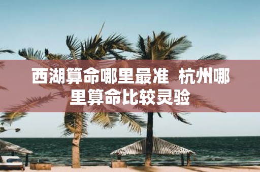 西湖算命哪里最准 杭州哪里算命比较灵验