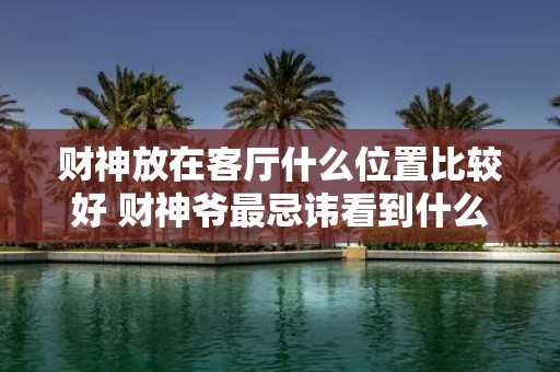 财神放在客厅什么位置比较好 财神爷最忌讳看到什么