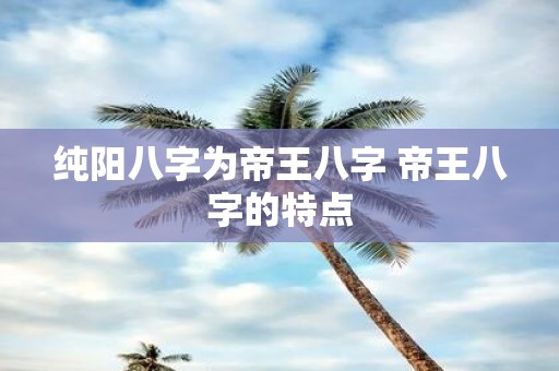 纯阳八字为帝王八字 帝王八字的特点